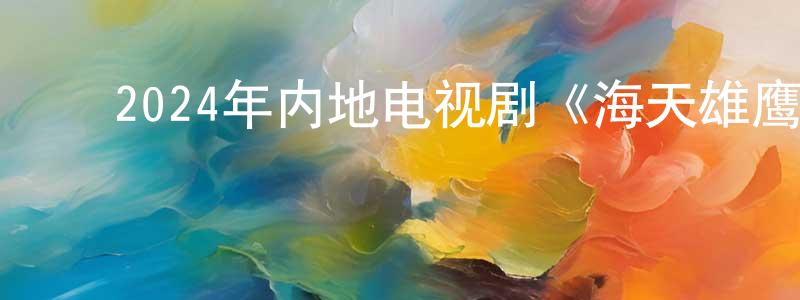 ﻿蔡雪莲的动漫综艺大全,﻿2024年内地电视剧《海天雄鹰》第35集[国语字幕]迅雷下载_电影天堂